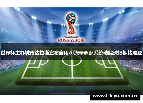 世界杯主办城市达拉斯宣布启用AI流量调配系统破解球场拥堵难题