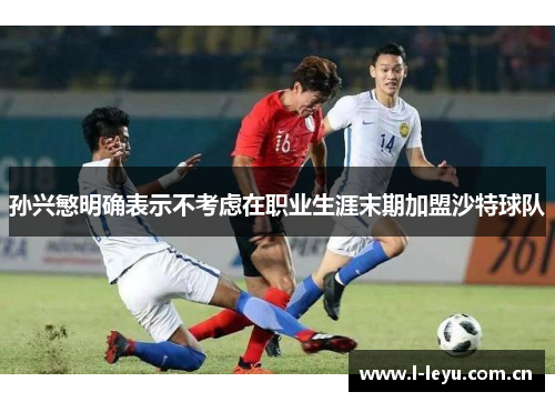 孙兴慜明确表示不考虑在职业生涯末期加盟沙特球队